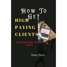 (영문도서) How To Get High Paying Clients: Closing big ticket sales Paperback, Independently Published, English, 9798333581648