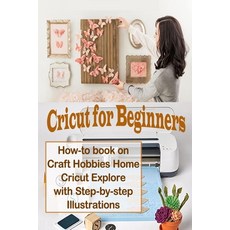 Cricut for Beginners: How-to book on Craft Hobbies Home Cricut Explore with Step-by-step Illustrations Paperback, Independently Published