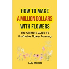 (영문도서) How To Make A Million Dollars With Flowers: The Ultimate Guide To Profitable Flower Farming Paperback, Lady Rachael, English, 9798223613640