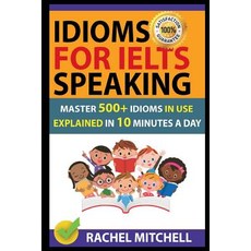 Idioms for Ielts Speaking:Master 500+ Idioms in Use Explained in 10 Minutes a Day, Independently Published
