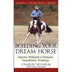Building Your Dream Horse: Charles Wilhelm's Ultimate Foundation Training Hardcover, Howell (TP)