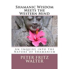 Shamanic Wisdom Meets the Western Mind: An Inquiry Into the Nature of Shamanism Paperback, Createspace