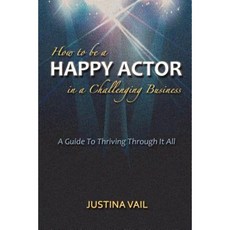 How to Be a Happy Actor in a Challenging Business: A Guide to Thriving Through It All Paperback, Createspace