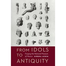 From Idols to Antiquity: Forging the National Museum of Mexico Hardcover, University of Nebraska Press