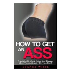 How to Get an Ass: A Detailed 6 Week Guide to a Bigger More Toned Gravity Defying Butt! Paperback, Createspace