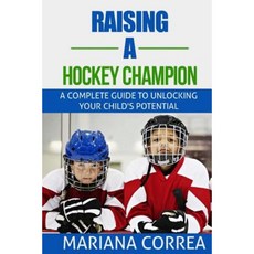 Raising a Hockey Champion: A Complete Guide to Unlocking Your Childs Potential Paperback, Createspace