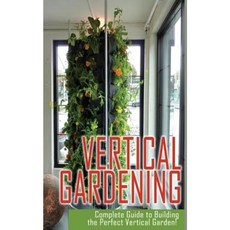Vertical Gardening Complete Guide to Building the Perfect Vertical Garden! Paperback, Createspace