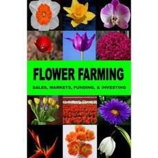 Flower Farming: Sales Markets Funding and Investing Paperback, Createspace