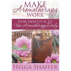 Make Aromatherapy Work: How Sweet It Is to Use Aromatherapy Daily: Hidden Secrets Paperback, Speedy Publishing LLC