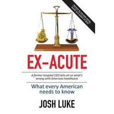Ex-Acute 2017: A Former Hospital CEO Tells All on What's Wrong with American Healthcare Paperback, Xlibris