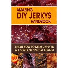 Amazing DIY Jerkys Handbook: Learn How to Make Jerky in All Sorts of Special Forms! Paperback, Createspace