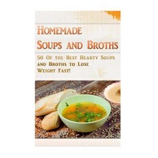 Homemade Soups and Broths: 50 of the Best Hearty Soups and Broths to Lose Weight Fast! Paperback, Createspace