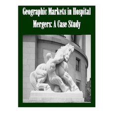 Geographic Markets in Hospital Mergers: A Case Study Paperback, Createspace