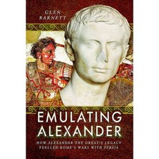 Emulating Alexander: How Alexander the Great's Legacy Fuelled Rome's Wars with Persia Hardcover, Pen & Sword Books