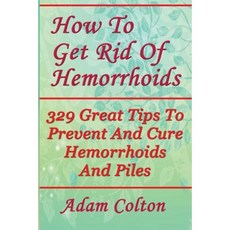 How to Get Rid of Hemorrhoids: 329 Great Tips to Prevent and Cure Hemorrhoids and Piles Paperback, Createspace Independent Publishing Platform