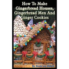 How to Make Gingerbread Houses Gingerbread Men and Ginger Cookies Paperback, Createspace Independent Publishing Platform
