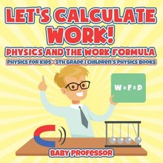 Let's Calculate Work! Physics and the Work Formula: Physics for Kids - 5th Grade Children's Physics Books Paperback, Baby Professor