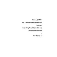 Raising Ebitda: The Lessons of Nip Impressions Volume 5: Recycling/Regulations/Science/Stupidity/Unclassified Paperback, Press Nip Impressions