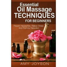 Essential Oils: Essential Oil Massage Techniques for Beginners: Prevent Headaches Relieve Stress and Promote Relaxation Paperback, Createspace