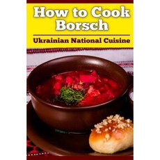 How to Cook Borsch: Borscht. Recipe Borscht. Red Beet Borscht. Ukrainian National Cuisine Paperback, Createspace Independent Publishing Platform
