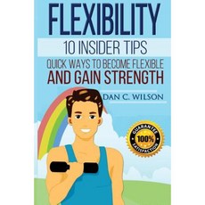 Flexibility: 10 Insider Tips - Quick Ways to Become Flexible and Gain Strength Paperback, Createspace Independent Publishing Platform