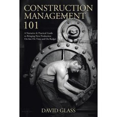 Construction Management 101: A Narrative & Practical Guide to Bringing New Production On-Line on Time and on Budget Paperback, iUniverse