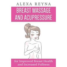 Breast Massage and Acupressure: For Improved Breast Health and Increased Fullness Paperback, Createspace Independent Publishing Platform