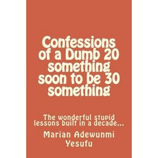 Confessions of a Dumb 20 Something Soon to Be 30 Something: The Wonderful Stupid Lessions Built in a Decade... Paperback, Createspace