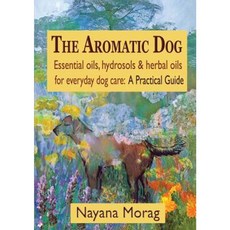 The Aromatic Dog - Essential Oils Hydrosols & Herbal Oils for Everyday Dog Care: A Practical Guide Paperback, Off the Leash Press, LLC