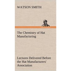 The Chemistry of Hat Manufacturing Lectures Delivered Before the Hat Manufacturers' Association Hardcover, Tredition Classics