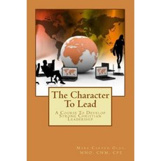 The Character to Lead: A Course to Develop Strong Christian Leadership Paperback, Createspace Independent Publishing Platform