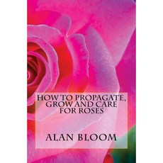 How to Propagate Grow and Care for Roses: Old Fashioned Know-How for Modern Day Growers Paperback, Createspace Independent Publishing Platform