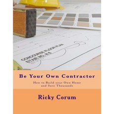 Be Your Own Contractor: How to Build Your Own Home and Save Thousands Paperback, Createspace Independent Publishing Platform