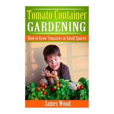 Tomato Container Gardening: How to Grow Tomatoes in Small Spaces Paperback, Createspace Independent Publishing Platform