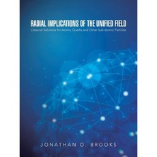 Radial Implications of the Unified Field: Classical Solutions for Atoms Quarks and Other Sub-Atomic Particles Paperback, iUniverse