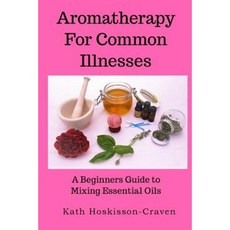 Aromatherapy for Common Illnesses: A Beginners Guide to Mixing Essential Oils Paperback, Createspace Independent Publishing Platform