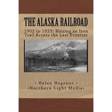 The Alaska Railroad: 1902 to 1923: Blazing an Iron Trail Across the Great Land Paperback, Createspace Independent Publishing Platform