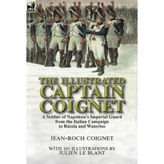 The Illustrated Captain Coignet: A Soldier of Napoleon's Imperial Guard from the Italian Campaign to Russia and Waterloo Hardcover, Leonaur Ltd