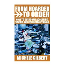 From Hoarder to Order: How to Stop Acquiring Saving and Collecting Things Paperback, Createspace Independent Publishing Platform