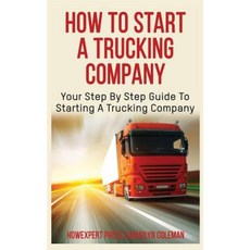 How to Start a Trucking Company: Your Step-By-Step Guide to Starting a Trucking Company Paperback, Createspace Independent Publishing Platform