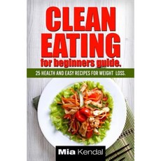 Clean Eating for Beginners Guide.: 25 Health and Easy Recipes for Weight Loss. Paperback, Createspace Independent Publishing Platform