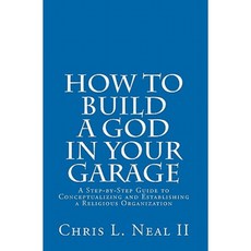 How to Build a God in Your Garage: A Step-By-Step Guide to Conceptualizing and Establishing a Religious Organization Paperback, Createspace