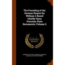 The Founding of the German Empire by William I; Based Chiefly Upon Prussian State Documents; Volume 2 Hardcover, Arkose Press