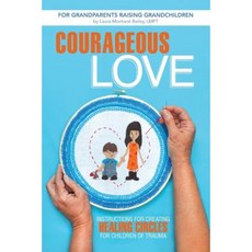 Courageous Love: Instructions for Creating Healing Circles for Children of Trauma for Grandparents Raising Grandchildren Paperback, iUniverse