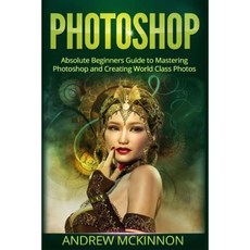 Photoshop: Absolute Beginners Guide to Mastering Photoshop and Creating World Class Photos Paperback, Createspace Independent Publishing Platform