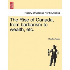 The Rise of Canada from Barbarism to Wealth Etc. Paperback, British Library, Historical Print Editions