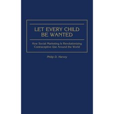 Let Every Child Be Wanted: How Social Marketing Is Revolutionizing Contraceptive Use Around the World Hardcover, Praeger