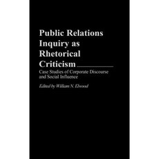 Public Relations Inquiry as Rhetorical Criticism: Case Studies of Corporate Discourse and Social Influence Hardcover, Praeger