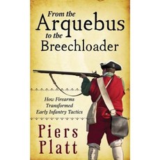 From the Arquebus to the Breechloader: How Firearms Transformed Early Infantry Tactics Paperback, Createspace Independent Publishing Platform
