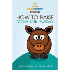How to Raise Miniature Horses: Your Step-By-Step Guide to Raising Miniature Horses Paperback, Createspace Independent Publishing Platform